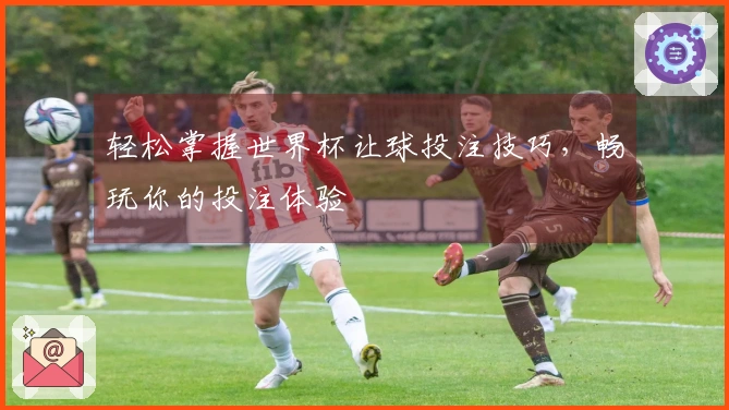 轻松掌握世界杯让球投注技巧，畅玩你的投注体验
