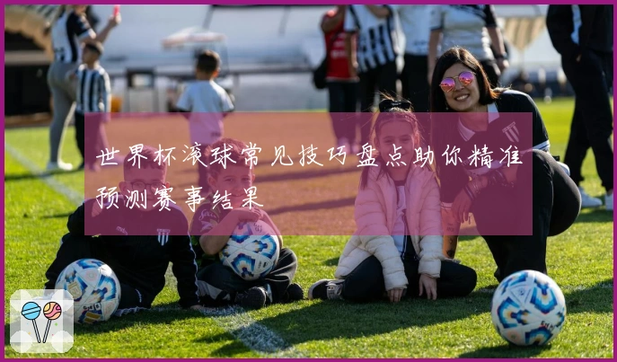 世界杯滚球常见技巧盘点助你精准预测赛事结果
