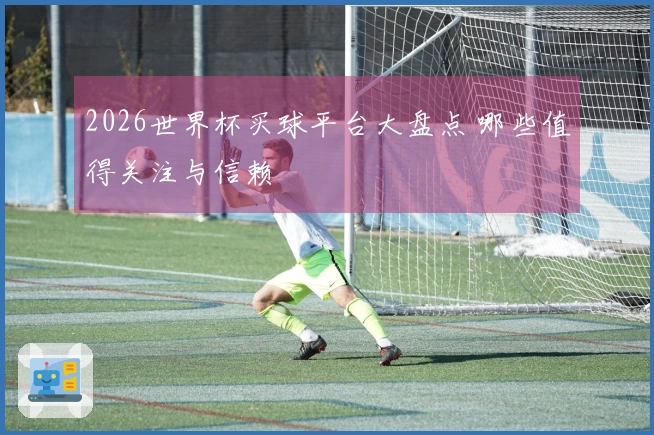 2026世界杯买球平台大盘点 哪些值得关注与信赖