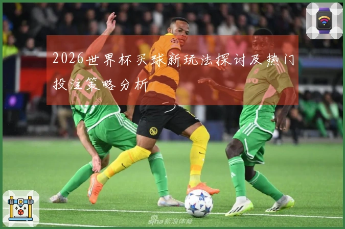 2026世界杯买球新玩法探讨及热门投注策略分析