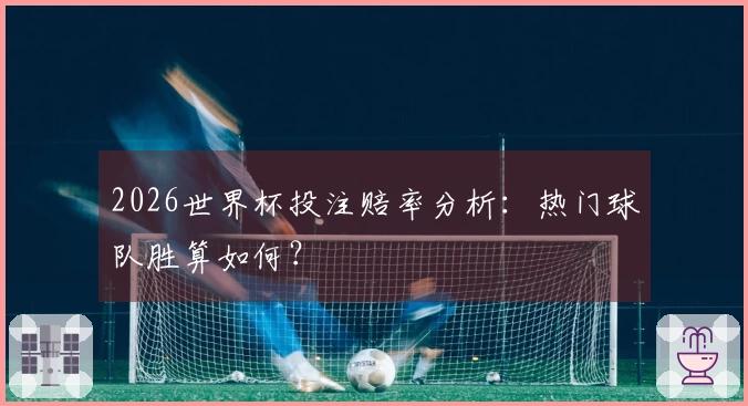 2026世界杯投注赔率分析：热门球队胜算如何？
