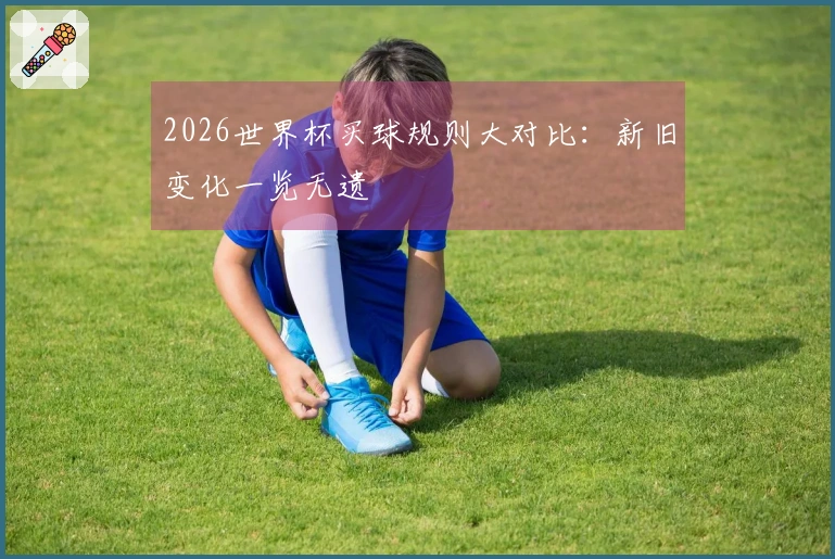 2026世界杯买球规则大对比：新旧变化一览无遗