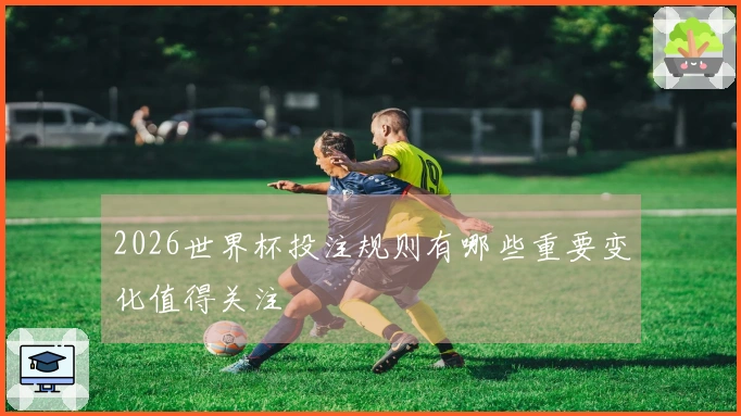 2026世界杯投注规则有哪些重要变化值得关注
