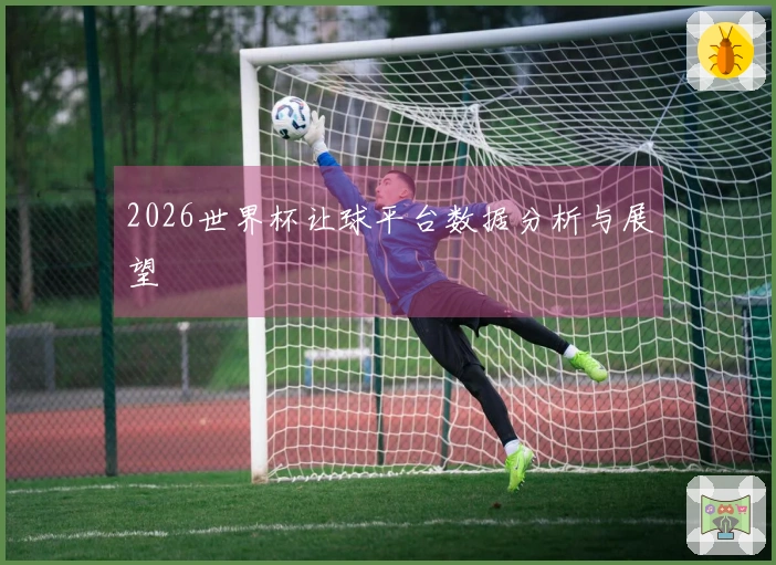 2026世界杯让球平台数据分析与展望