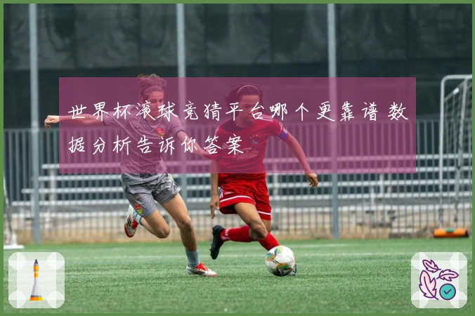 世界杯滚球竞猜平台哪个更靠谱 数据分析告诉你答案