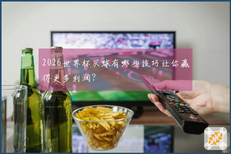 2026世界杯买球有哪些技巧让你赢得更多利润？