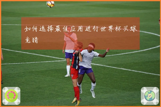 如何选择最佳应用进行世界杯买球竞猜