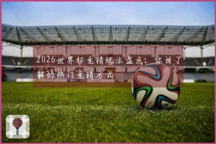 2026世界杯竞猜玩法盘点：你该了解的热门竞猜方式