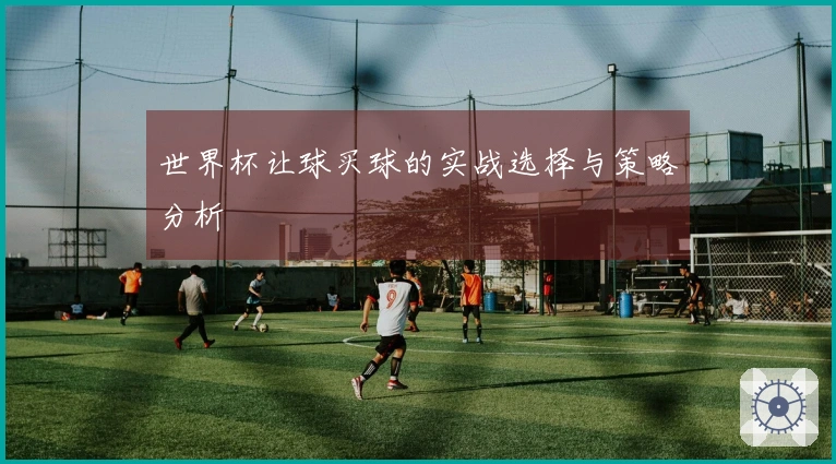 世界杯让球买球的实战选择与策略分析