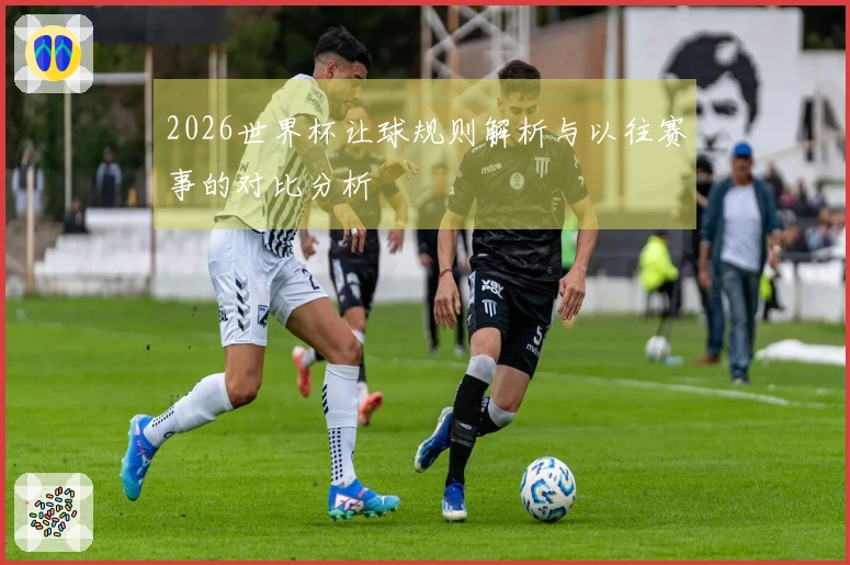2026世界杯让球规则解析与以往赛事的对比分析