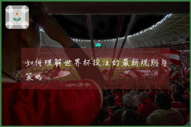 如何理解世界杯投注的最新规则与策略