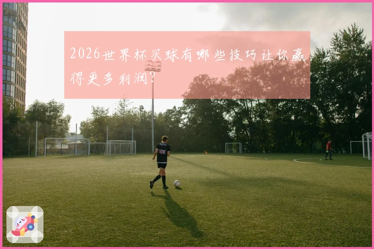 2026世界杯买球有哪些技巧让你赢得更多利润？