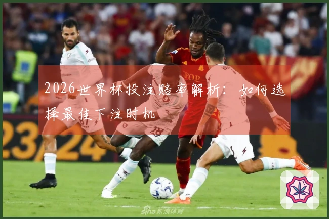 2026世界杯投注赔率解析：如何选择最佳下注时机