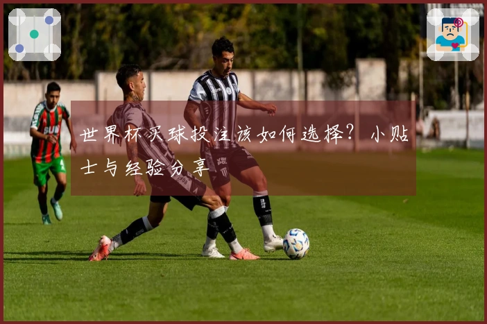 世界杯买球投注该如何选择？小贴士与经验分享