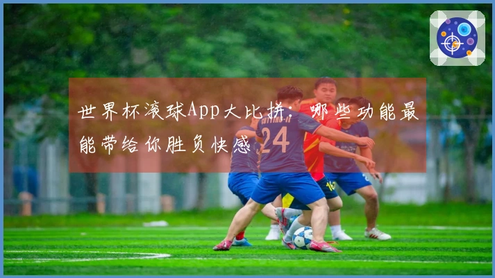 世界杯滚球App大比拼：哪些功能最能带给你胜负快感