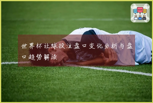 世界杯让球投注盘口变化分析与盘口趋势解读