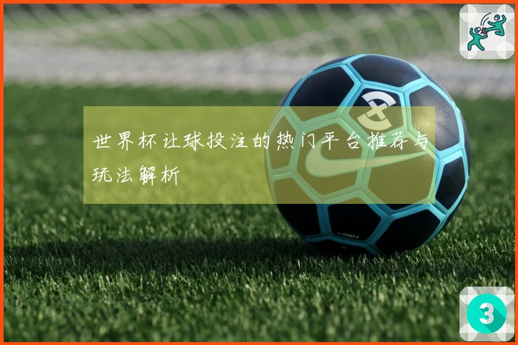 世界杯让球投注的热门平台推荐与玩法解析