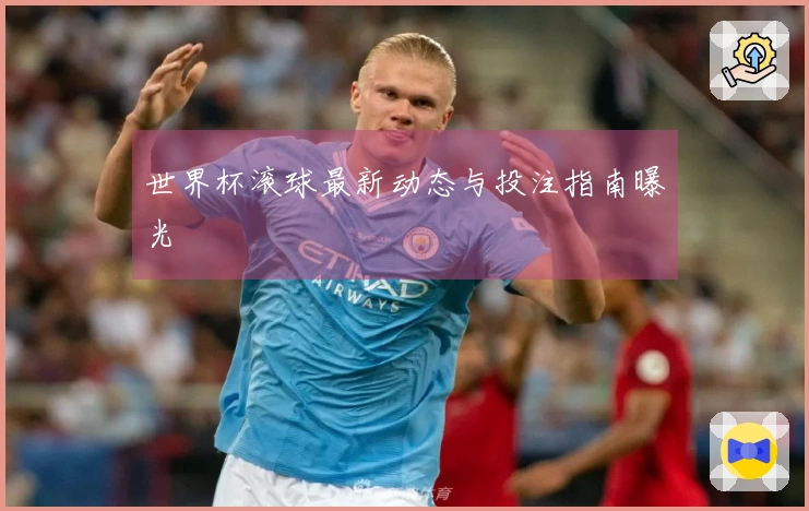 世界杯滚球最新动态与投注指南曝光